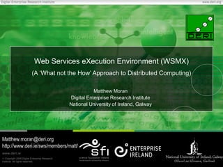 © Copyright 2006 Digital Enterprise Research
Institute. All rights reserved.
www.deri.ie
Web Services eXecution Environment (WSMX)
(A ‘What not the How’ Approach to Distributed Computing)
Matthew Moran
Digital Enterprise Research Institute
National University of Ireland, Galway
Matthew.moran@deri.org
http://www.deri.ie/sws/members/matt/
 