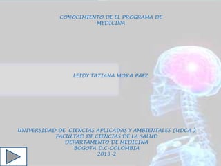 UNIVERSIDAD DE CIENCIAS APLICADAS Y AMBIENTALES (UDCA )
FACULTAD DE CIENCIAS DE LA SALUD
DEPARTAMENTO DE MEDICINA
BOGOTA D.C-COLOMBIA
2013-2
LEIDY TATIANA MORA PÁEZ
CONOCIMIENTO DE EL PROGRAMA DE
MEDICINA
 