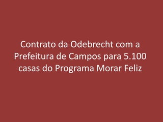 Contrato da Odebrecht com a
Prefeitura de Campos para 5.100
 casas do Programa Morar Feliz
 
