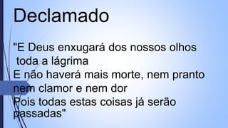 Declamado
"E Deus enxugará dos nossos olhos
toda a lágrima
E não haverá mais morte, nem pranto
nem clamor e nem dor
Pois todas estas coisas já serão
passadas"
 