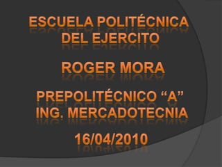 ESCUELA POLITÉCNICA  DEL EJERCITO ROGER MORA PREPOLITÉCNICO “a”  ING. MERCADOTECNIA 16/04/2010 