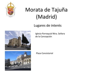 Morata de Tajuña
   (Madrid)
   Lugares de interés

   Iglesia Parroquial Ntra. Señora
   de la Concepción




    Plaza Consistorial
 