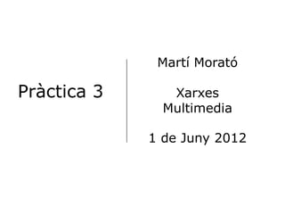 Martí Morató

Pràctica 3      Xarxes
               Multimedia

             1 de Juny 2012
 