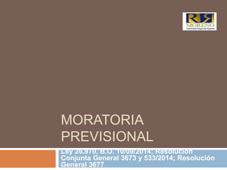 MORATORIA
PREVISIONAL
Ley 26.970, B.O. 10/09/2014; Resolución
Conjunta General 3673 y 533/2014; Resolución
General 3677
 