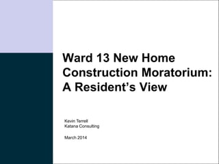 Katana Consulting
Ward 13 New Home
Construction Moratorium:
A Resident’s View
March 2014
Kevin Terrell
Katana Consulting
 