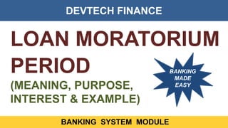 DEVTECH FINANCE
BANKING SYSTEM MODULE
LOAN MORATORIUM
PERIOD
(MEANING, PURPOSE,
INTEREST & EXAMPLE)
BANKING
MADE
EASY
 