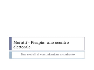 Moratti - Pisapia: uno scontro
elettorale.
Due modelli di comunicazione a confronto
 