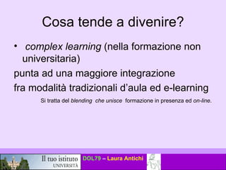 Cosa tende a divenire? complex learning  (nella formazione non universitaria) punta ad una maggiore integrazione  fra modalità tradizionali d’aula ed e-learning  Si tratta del  blending  che unisce  formazione in presenza ed  on-line .  