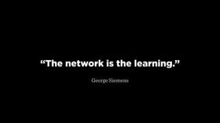 “The network is the learning.”
 
George Siemens
 