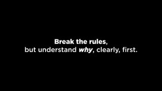 Break the rules,  
but understand why, clearly, ﬁrst.
 