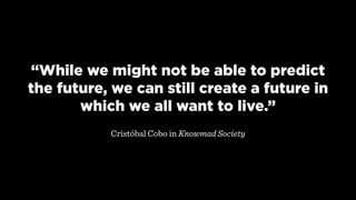 “While we might not be able to predict
the future, we can still create a future in
which we all want to live.”
Cristóbal Cobo in Knowmad Society
 