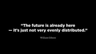 “The future is already here  
— it’s just not very evenly distributed.”
William Gibson
 