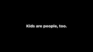 Kids are people, too.
 