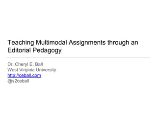 Teaching Multimodal Assignments through an
Editorial Pedagogy
Dr. Cheryl E. Ball
West Virginia University
http://ceball.com
@s2ceball
 