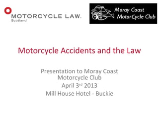 Presentation to Moray Coast
Motorcycle Club
April 3rd
2013
Mill House Hotel - Buckie
Motorcycle Accidents and the Law
 