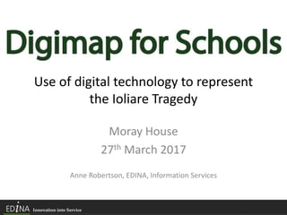 Use of digital technology to represent
the Ioliare Tragedy
Moray House
27th March 2017
Anne Robertson, EDINA, Information Services
 