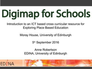 Introduction to an ICT based cross curricular resource for
Exploring Place Based Education
Moray House, University of Edinburgh
5th
September 2016
Anne Robertson
EDINA, University of Edinburgh
 