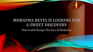 MORAYMA REYES IS LOOKING FOR
A SWEET DISCOVERY
That Could Change The Face Of Medicine
 