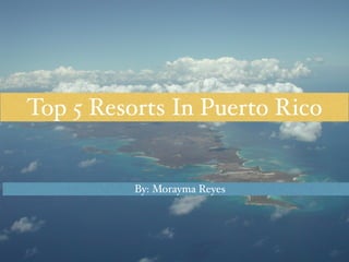 Top 5 Resorts In Puerto Rico 
By: Morayma Reyes 
 