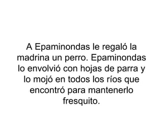 A Epaminondas le regaló la
madrina un perro. Epaminondas
lo envolvió con hojas de parra y
  lo mojó en todos los ríos que
    encontró para mantenerlo
            fresquito.
 
