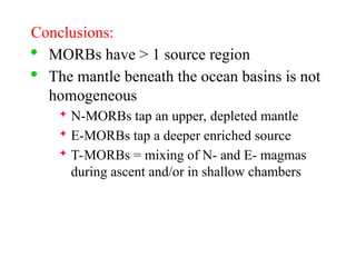 Conclusions:

MORBs have > 1 source region

The mantle beneath the ocean basins is not
homogeneous
 N-MORBs tap an upper, depleted mantle
 E-MORBs tap a deeper enriched source
 T-MORBs = mixing of N- and E- magmas
during ascent and/or in shallow chambers
 