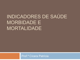 INDICADORES DE SAÚDE
MORBIDADE E
MORTALIDADE

Prof.ª Cícera Patrícia

 