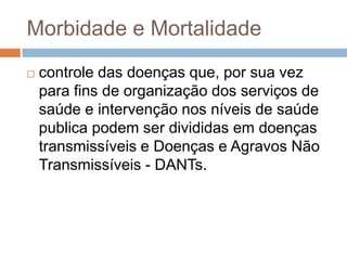 Morbidade e Mortalidade


controle das doenças que, por sua vez
para fins de organização dos serviços de
saúde e intervenção nos níveis de saúde
publica podem ser divididas em doenças
transmissíveis e Doenças e Agravos Não
Transmissíveis - DANTs.

 