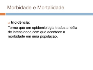 Morbidade e Mortalidade
Incidência:
Termo que em epidemiologia traduz a idéia
de intensidade com que acontece a
morbidade em uma população.


 