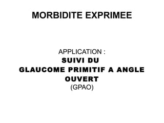 MORBIDITE EXPRIMEE
APPLICATION :
SUIVI DU
GLAUCOME PRIMITIF A ANGLE
OUVERT
(GPAO)
 