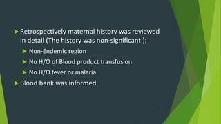  Retrospectively maternal history was reviewed
in detail (The history was non-significant ):
 Non-Endemic region
 No H/O of Blood product transfusion
 No H/O fever or malaria
 Blood bank was informed
 