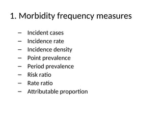 1. Morbidity frequency measures
– Incident cases
– Incidence rate
– Incidence density
– Point prevalence
– Period prevalence
– Risk ratio
– Rate ratio
– Attributable proportion
 