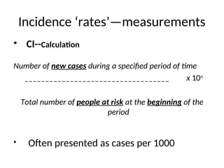 Incidence ‘rates’—measurements
• CI--Calculation
Number of new cases during a specified period of time
___________________________________ x 10n
Total number of people at risk at the beginning of the
period
• Often presented as cases per 1000
 