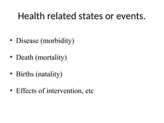 Health related states or events.
• Disease (morbidity)
• Death (mortality)
• Births (natality)
• Effects of intervention, etc
 