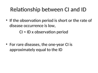 Relationship between CI and ID
• If the observation period is short or the rate of
disease occurrence is low,
CI ≈ ID x observation period
• For rare diseases, the one-year CI is
approximately equal to the ID
 