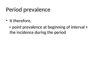 Period prevalence
• It therefore,
= point prevalence at beginning of interval +
the incidence during the period
 