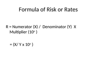 Formula of Risk or Rates
R = Numerator (X) / Denominator (Y) X
Multiplier (10n
)
= (X/ Y x 10n
)
 