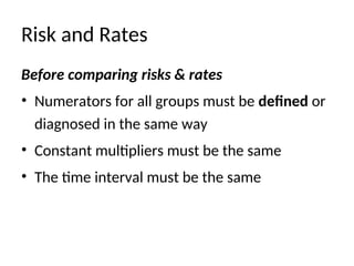 Risk and Rates
Before comparing risks & rates
• Numerators for all groups must be defined or
diagnosed in the same way
• Constant multipliers must be the same
• The time interval must be the same
 