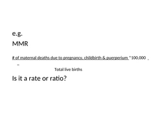 e.g.
MMR
# of maternal deaths due to pregnancy, childbirth & puerperium *100,000
Total live births
Is it a rate or ratio?
 