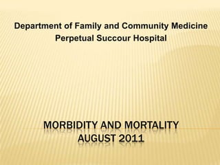 Department of Family and Community Medicine
        Perpetual Succour Hospital




      MORBIDITY AND MORTALITY
           AUGUST 2011
 