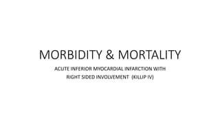 MORBIDITY & MORTALITY
ACUTE INFERIOR MYOCARDIAL INFARCTION WITH
RIGHT SIDED INVOLVEMENT (KILLIP IV)
 