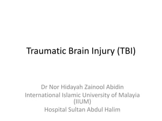 Traumatic Brain Injury (TBI)
Dr Nor Hidayah Zainool Abidin
International Islamic University of Malayia
(IIUM)
Hospital Sultan Abdul Halim
 