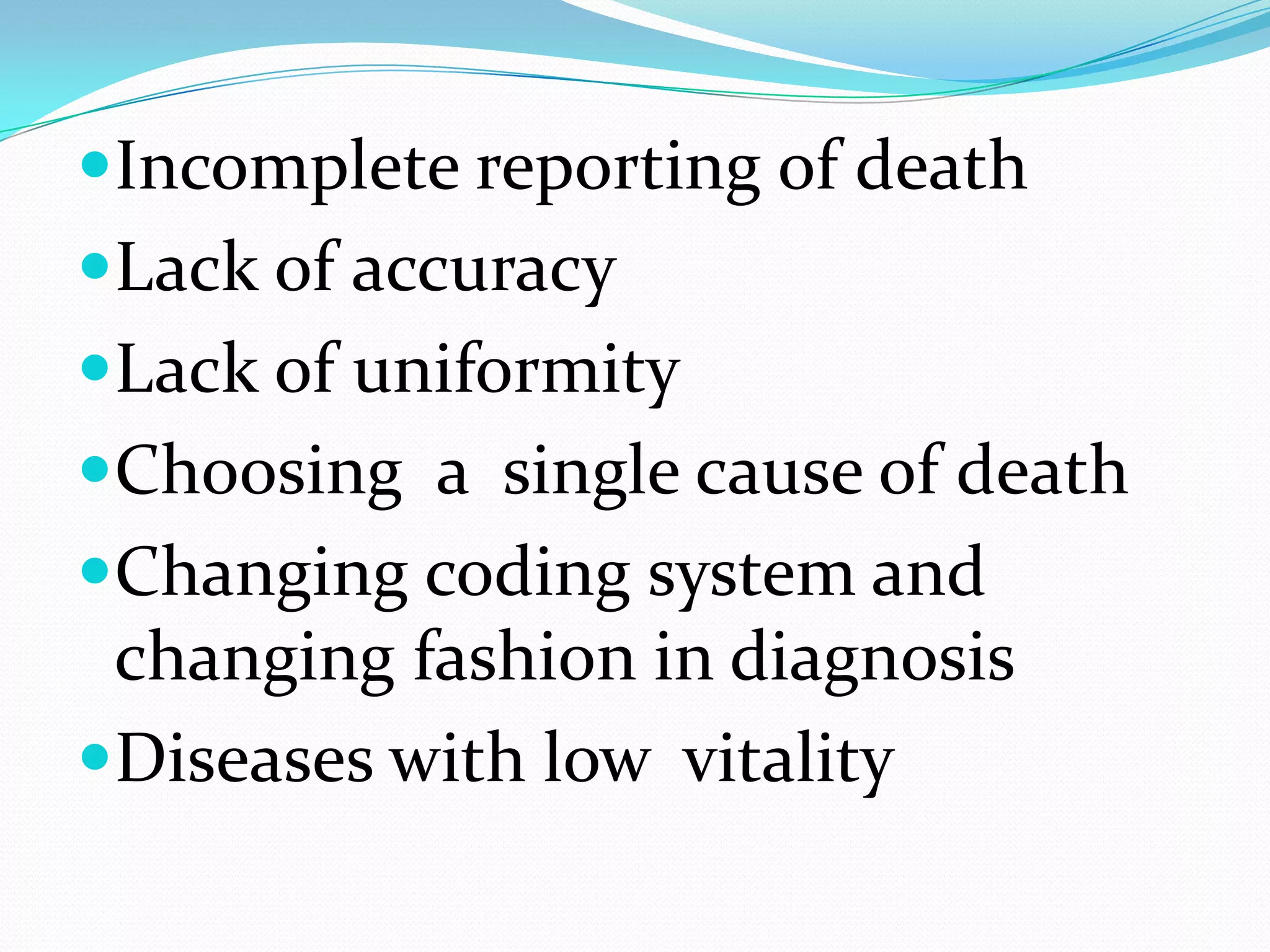 Incomplete reporting of death
Lack of accuracy
Lack of uniformity
Choosing a single cause of death
Changing coding system and
 changing fashion in diagnosis
Diseases with low vitality
 