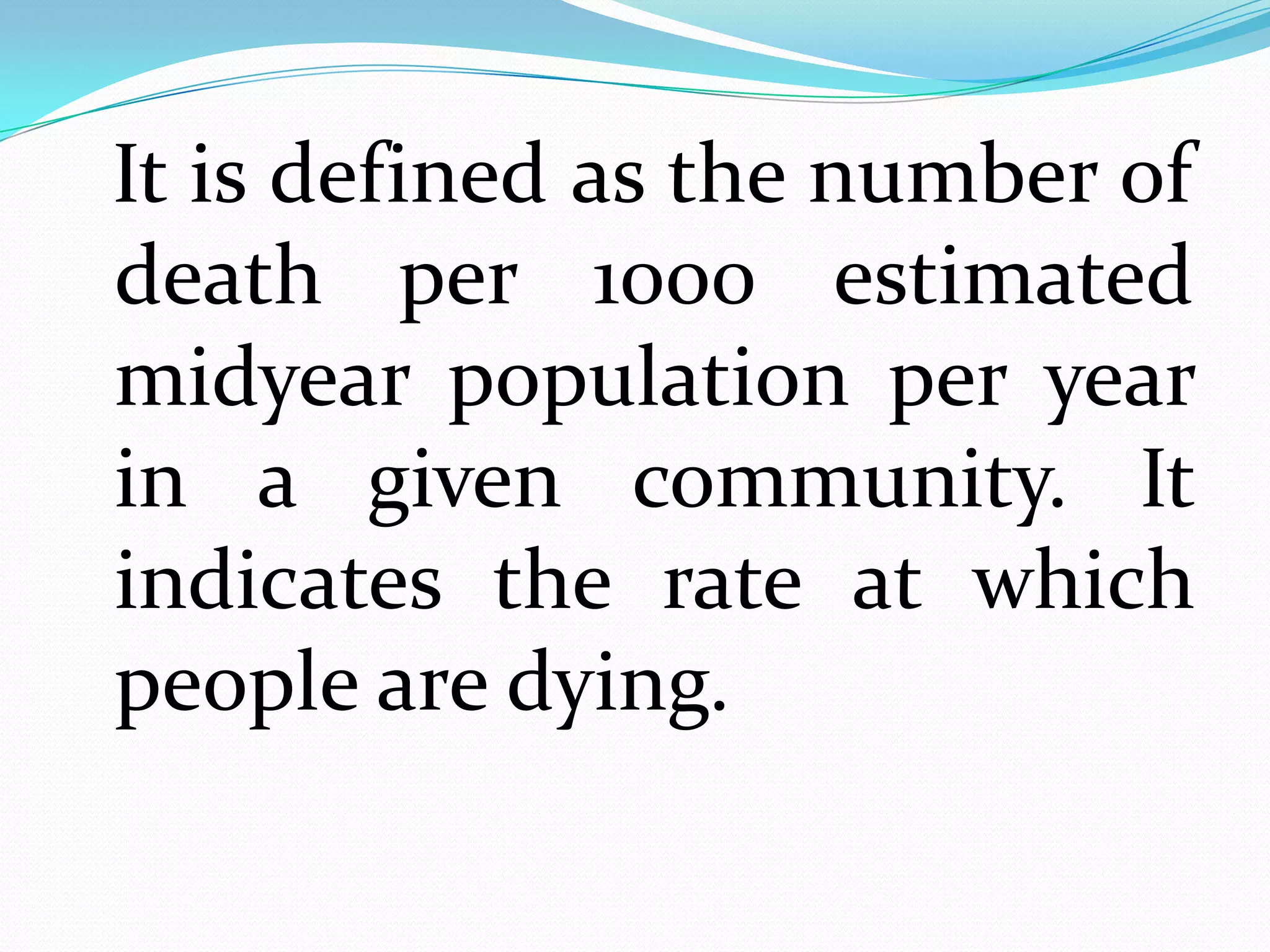It is defined as the number of
death per 1000 estimated
midyear population per year
in a given community. It
indicates the rate at which
people are dying.
 