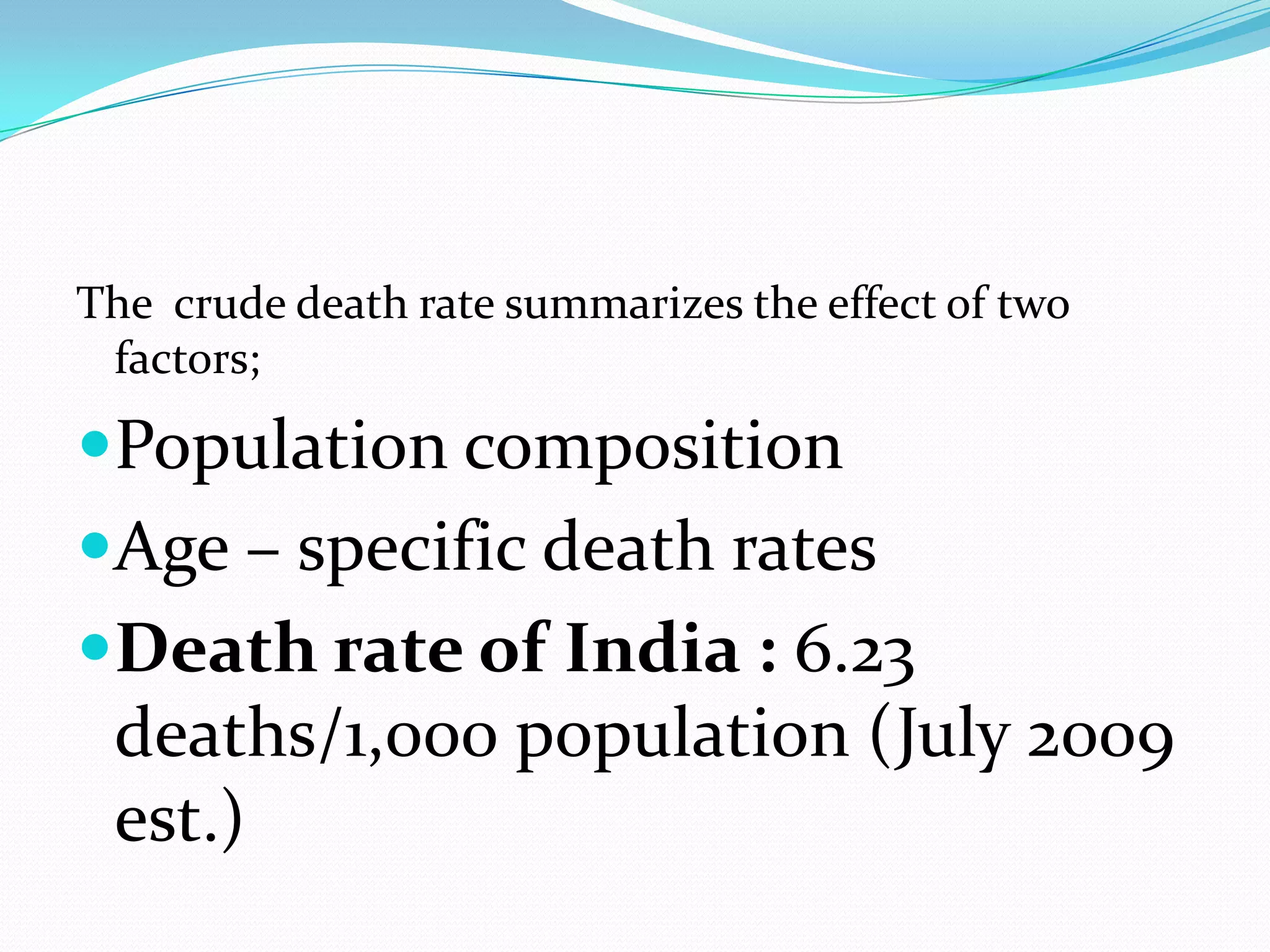 The crude death rate summarizes the effect of two
 factors;

Population composition
Age – specific death rates
Death rate of India : 6.23
 deaths/1,000 population (July 2009
 est.)
 