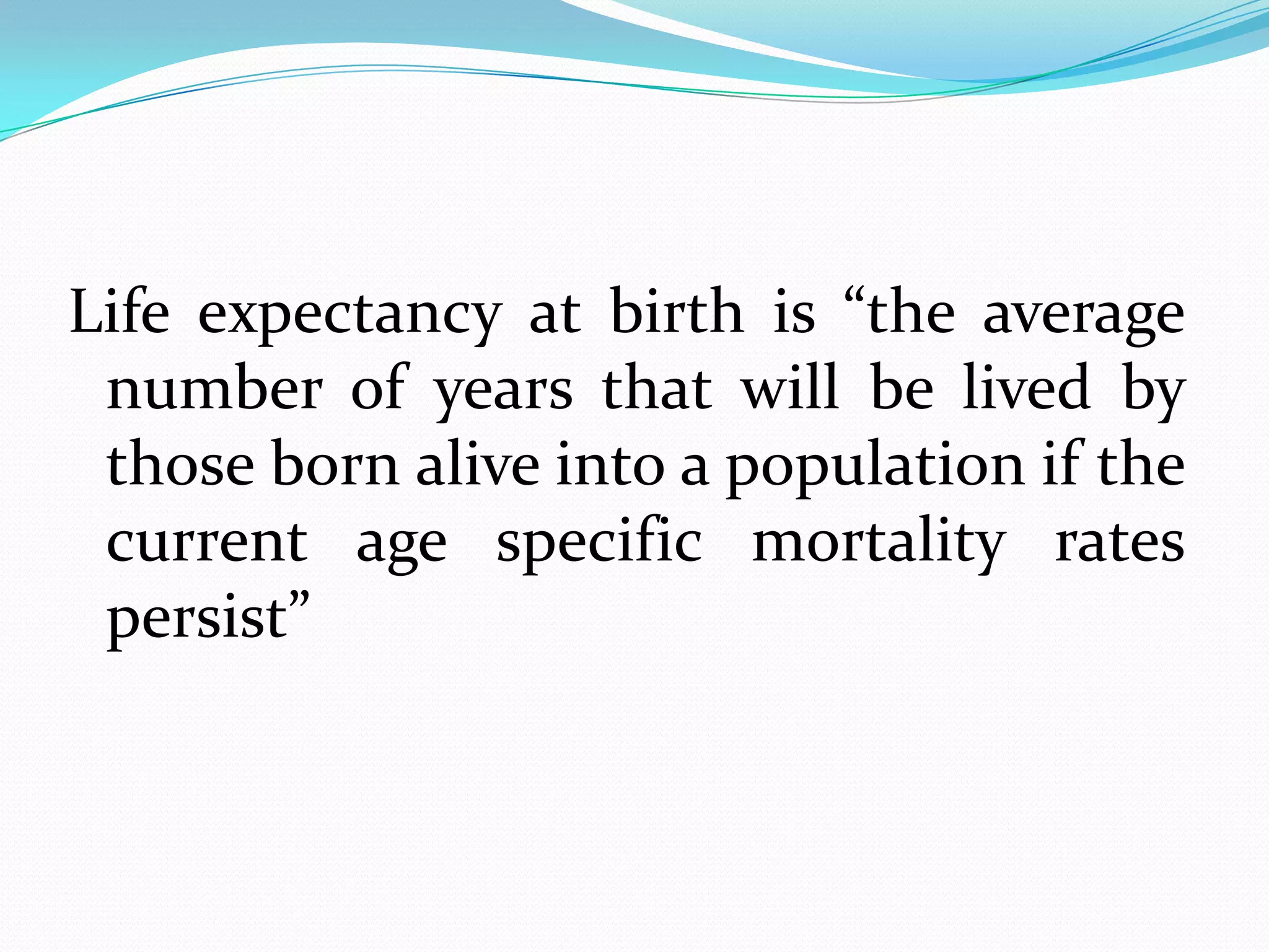 Life expectancy at birth is “the average
 number of years that will be lived by
 those born alive into a population if the
 current age specific mortality rates
 persist”
 