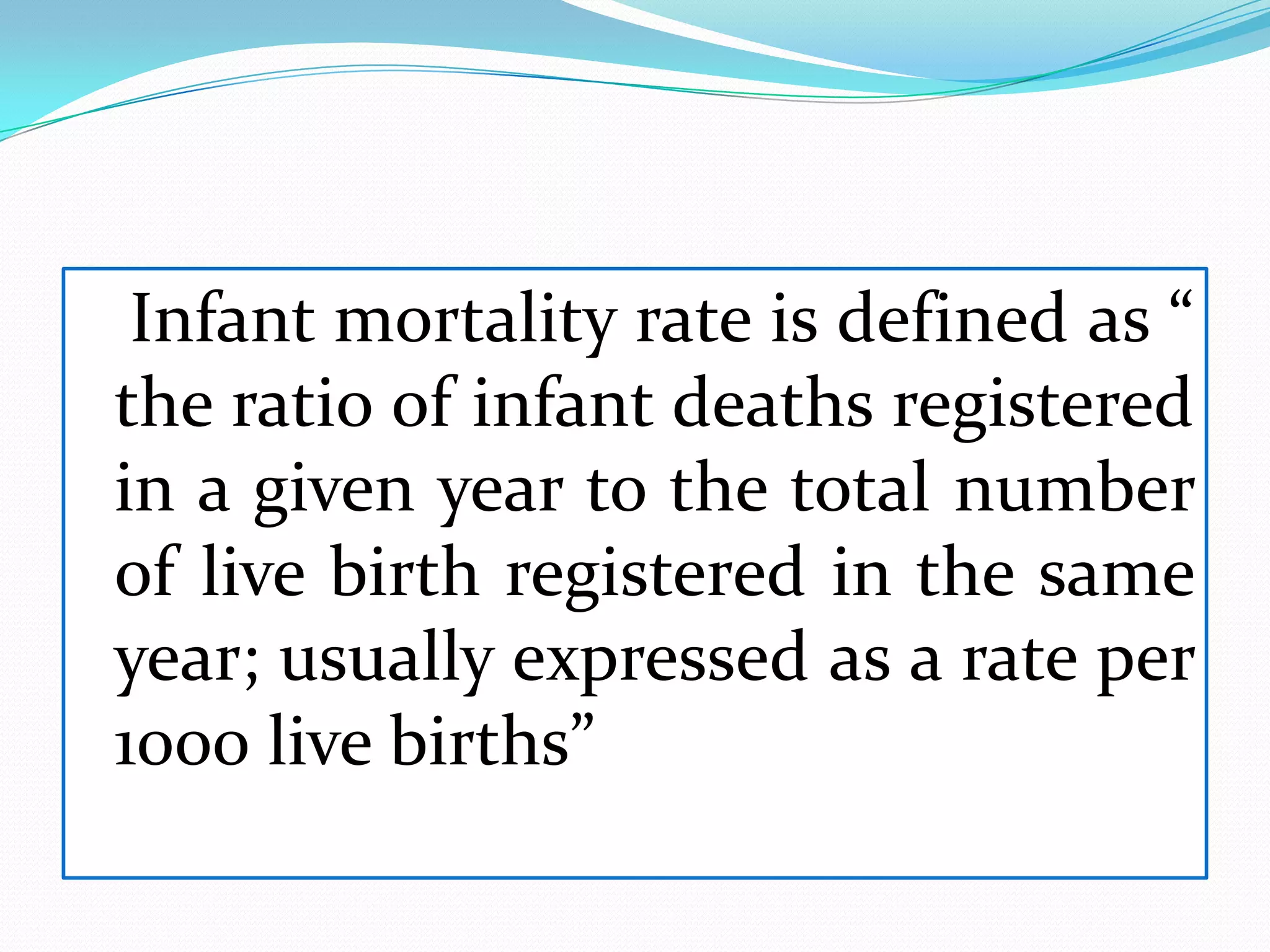 Infant mortality rate is defined as “
the ratio of infant deaths registered
in a given year to the total number
of live birth registered in the same
year; usually expressed as a rate per
1000 live births”
 