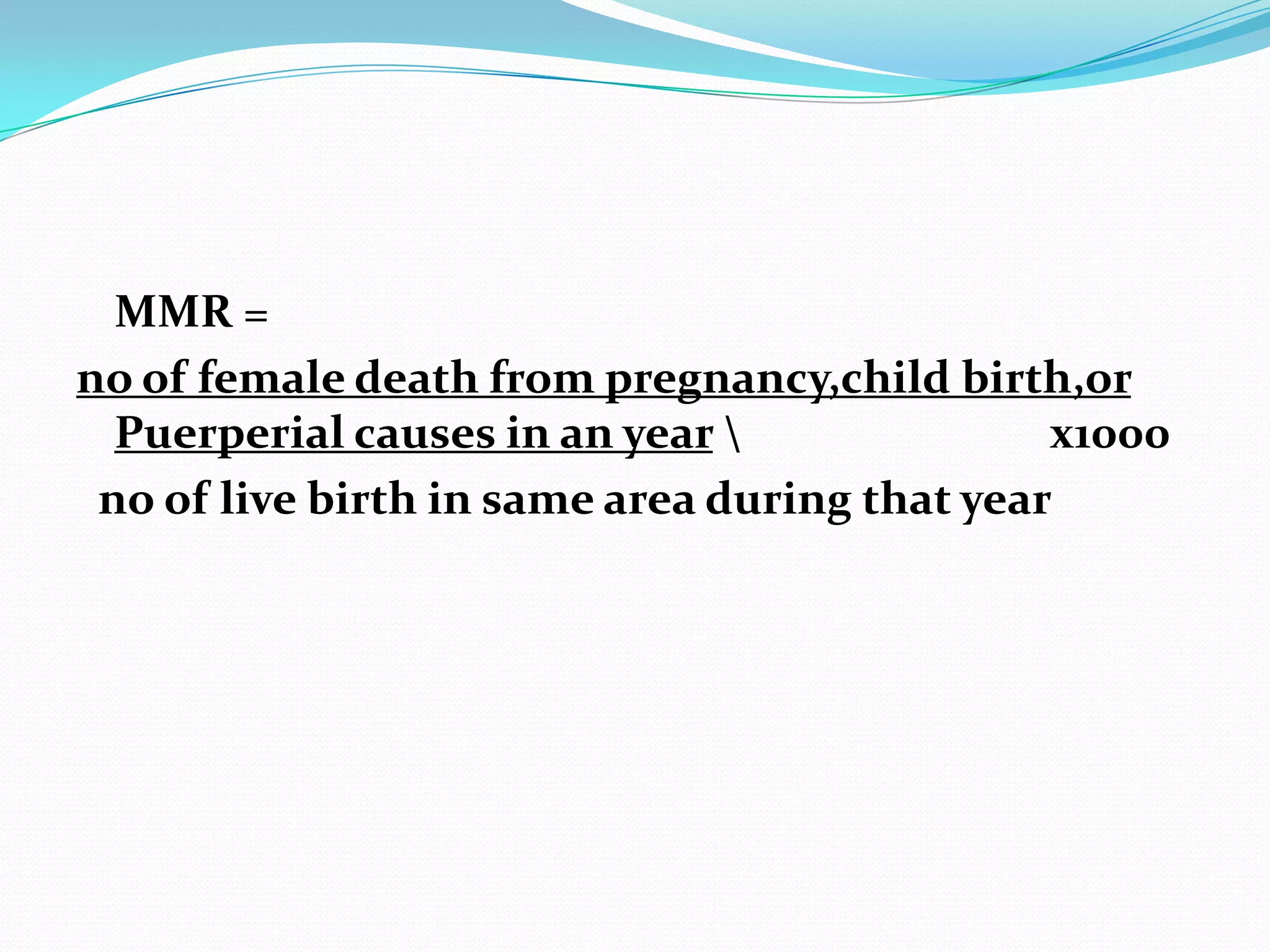 MMR =
no of female death from pregnancy,child birth,or
  Puerperial causes in an year                х1000
 no of live birth in same area during that year
 
