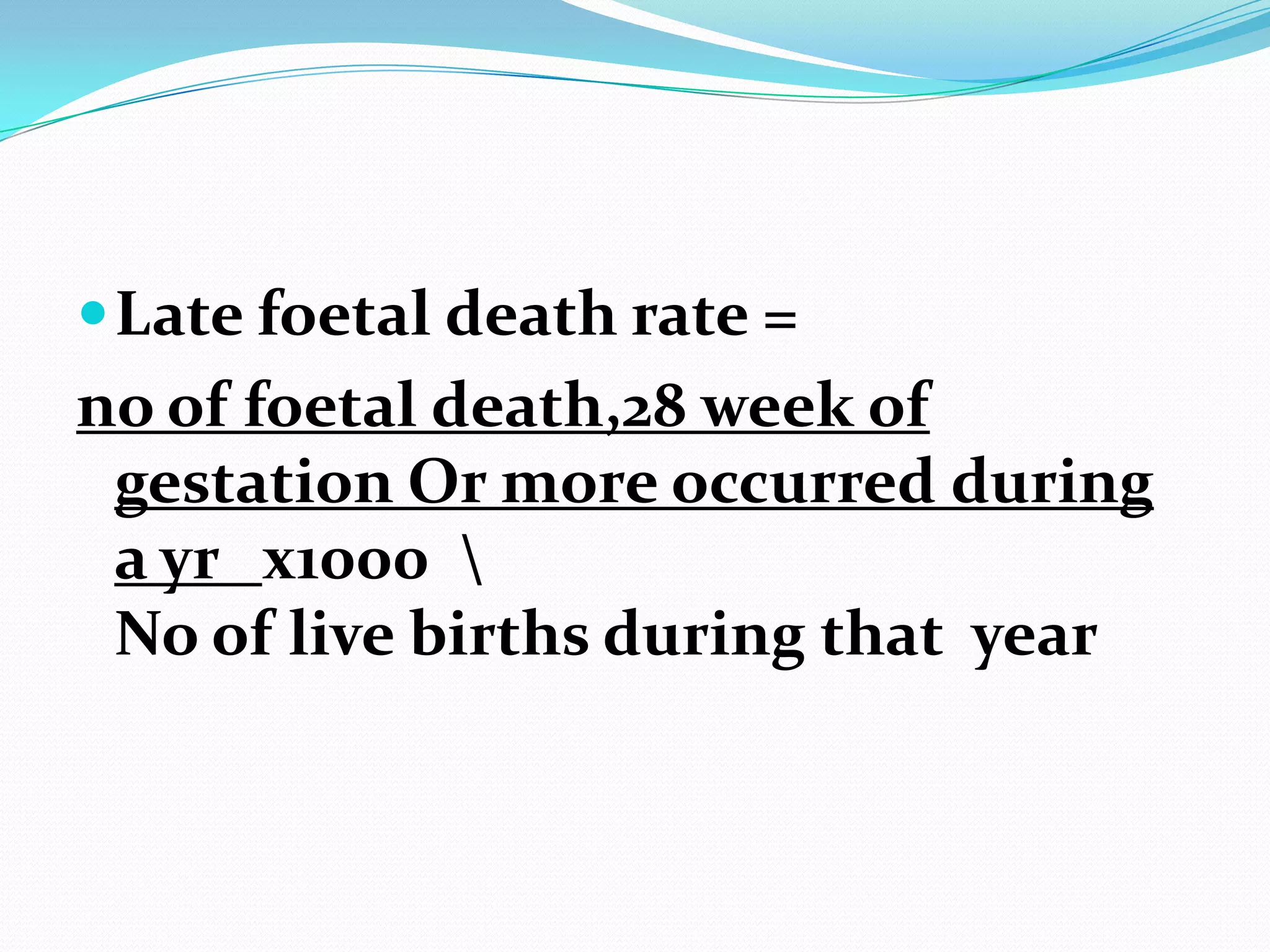  Late foetal death rate =
no of foetal death,28 week of
 gestation Or more occurred during
 a yr х1000 
 No of live births during that year
 