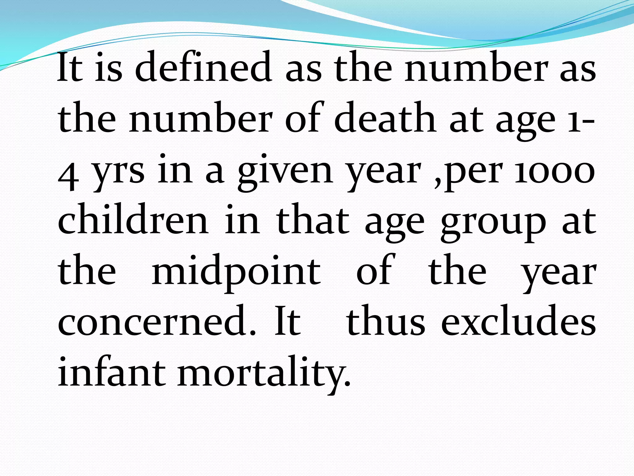 It is defined as the number as
the number of death at age 1-
4 yrs in a given year ,per 1000
children in that age group at
the midpoint of the year
concerned. It thus excludes
infant mortality.
 