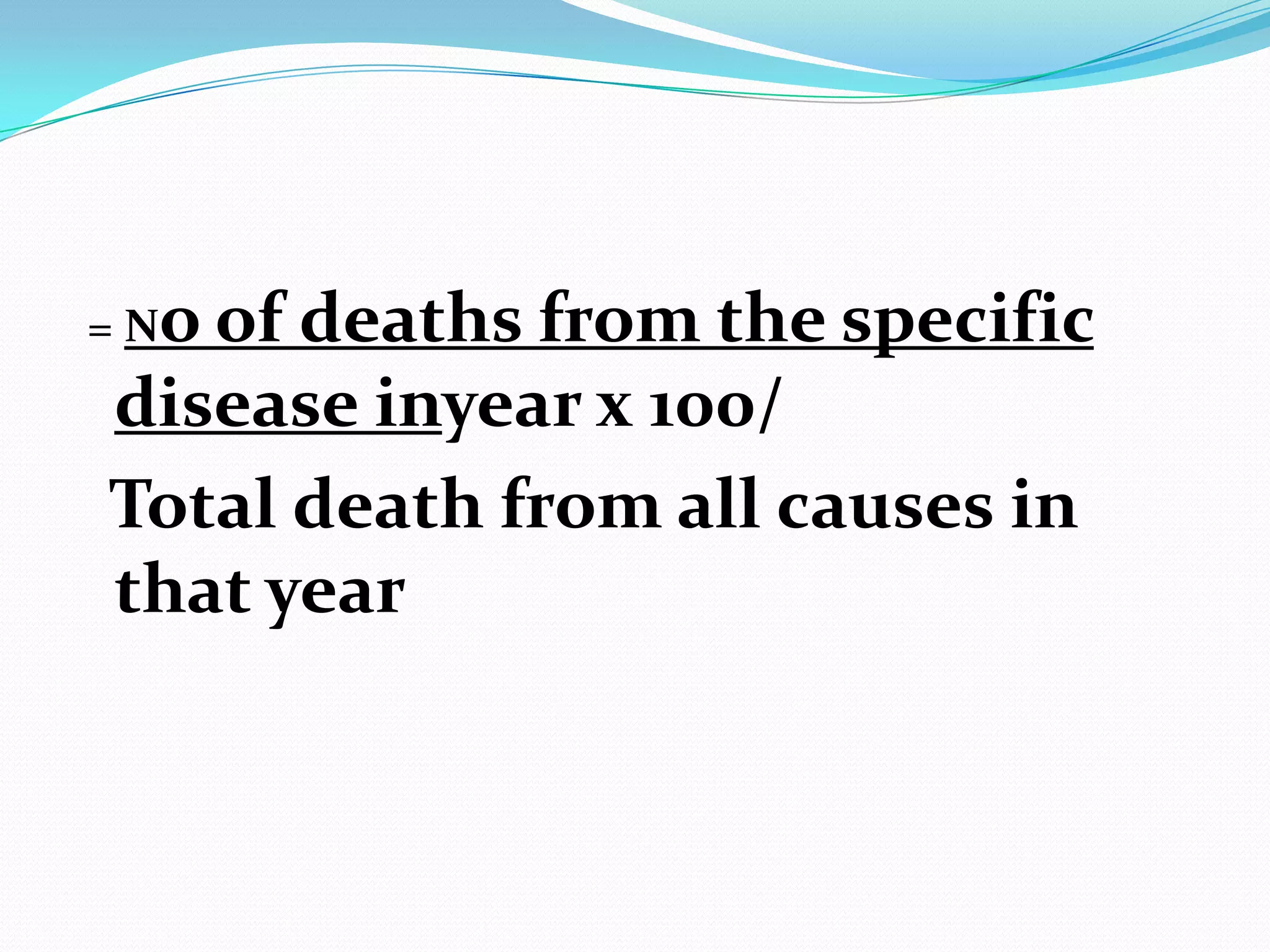 = No of
      deaths from the specific
disease inyear x 100/
Total death from all causes in
that year
 